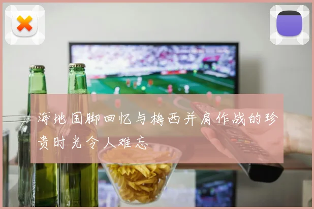 海地国脚回忆与梅西并肩作战的珍贵时光令人难忘
