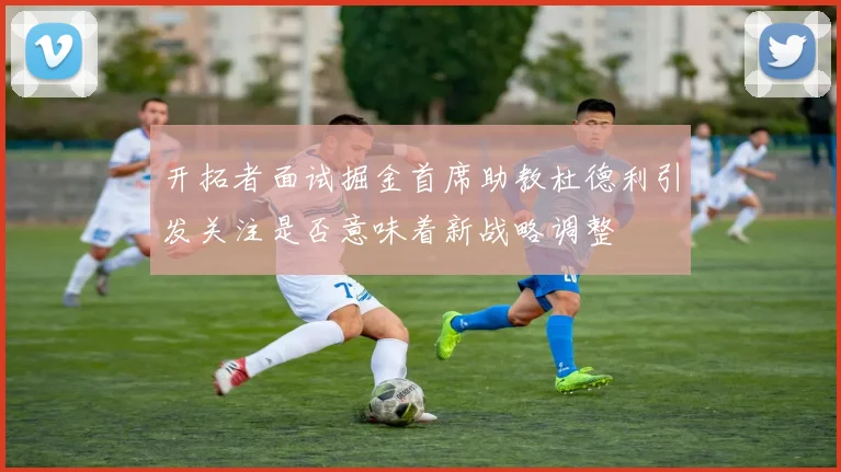 开拓者面试掘金首席助教杜德利引发关注是否意味着新战略调整