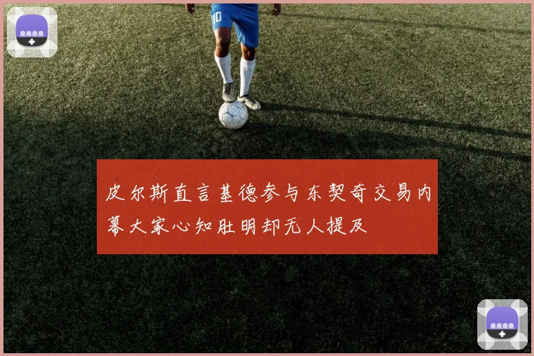 皮尔斯直言基德参与东契奇交易内幕大家心知肚明却无人提及