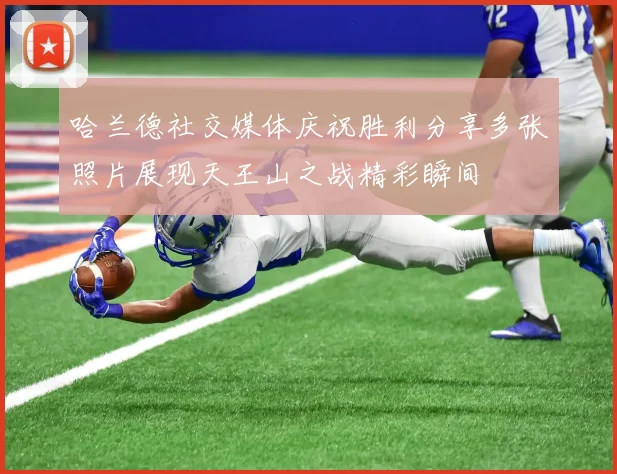 哈兰德社交媒体庆祝胜利分享多张照片展现天王山之战精彩瞬间