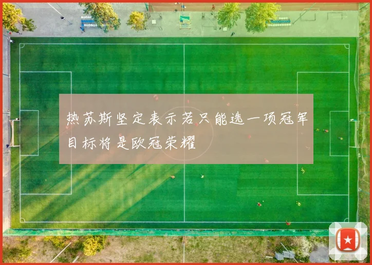 热苏斯坚定表示若只能选一项冠军目标将是欧冠荣耀
