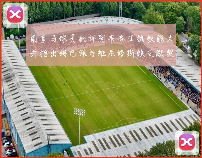 前皇马球员批评阿韦洛亚执教能力并指出姆巴佩与维尼修斯缺乏默契