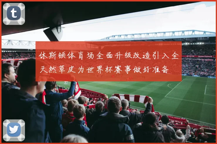 休斯顿体育场全面升级改造引入全天然草皮为世界杯赛事做好准备