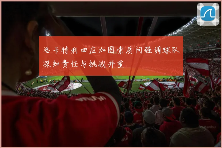洛卡特利回应加图索质问强调球队深知责任与挑战并重
