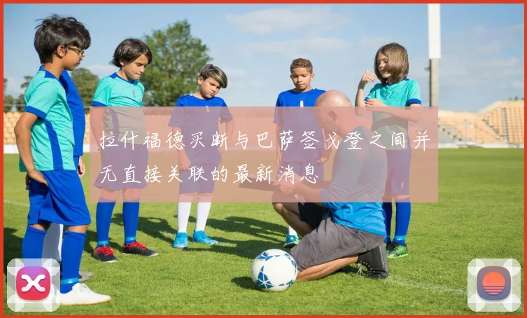 拉什福德买断与巴萨签戈登之间并无直接关联的最新消息