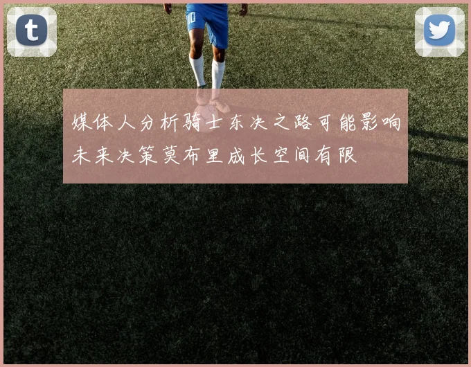 媒体人分析骑士东决之路可能影响未来决策莫布里成长空间有限