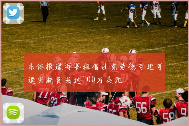 东体报道海港租借让克劳德可进可退买断费或达100万美元