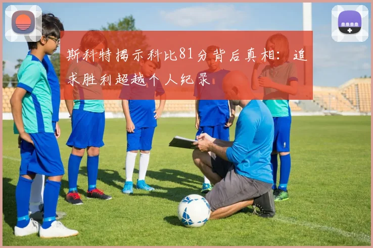 斯科特揭示科比81分背后真相：追求胜利超越个人纪录