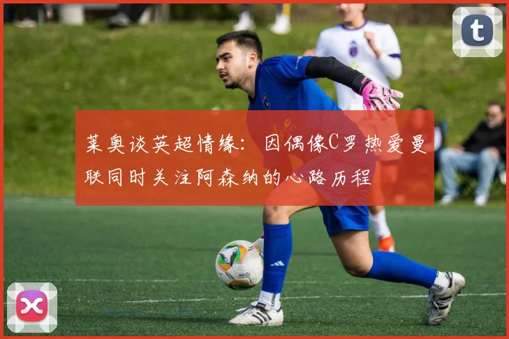 莱奥谈英超情缘：因偶像C罗热爱曼联同时关注阿森纳的心路历程
