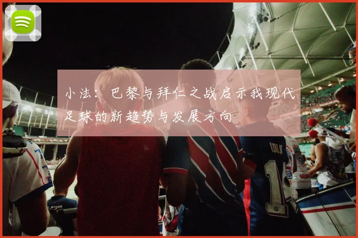 小法：巴黎与拜仁之战启示我现代足球的新趋势与发展方向
