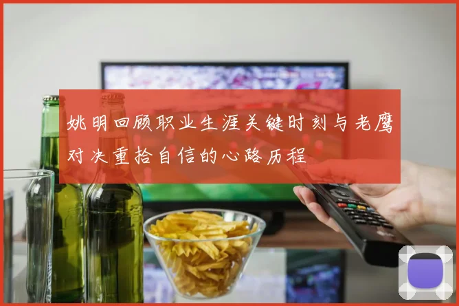 姚明回顾职业生涯关键时刻与老鹰对决重拾自信的心路历程
