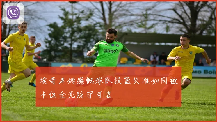 埃奇库姆感慨球队投篮失准如同被卡住全无防守可言