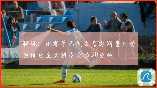 解说：比赛早已失去悬念斯普利特为何让主力拼尽全力30分钟