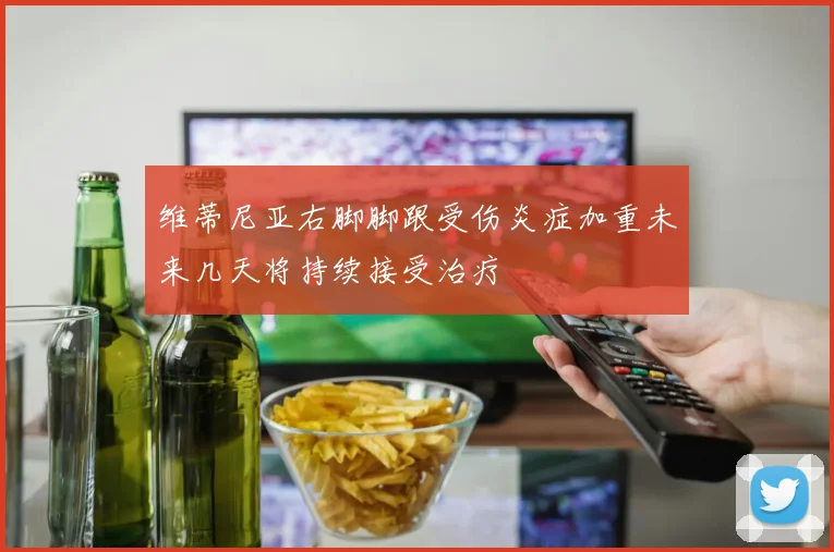 维蒂尼亚右脚脚跟受伤炎症加重未来几天将持续接受治疗