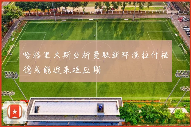 哈格里夫斯分析曼联新环境拉什福德或能迎来适应期
