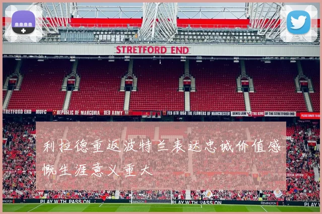 利拉德重返波特兰表达忠诚价值感慨生涯意义重大