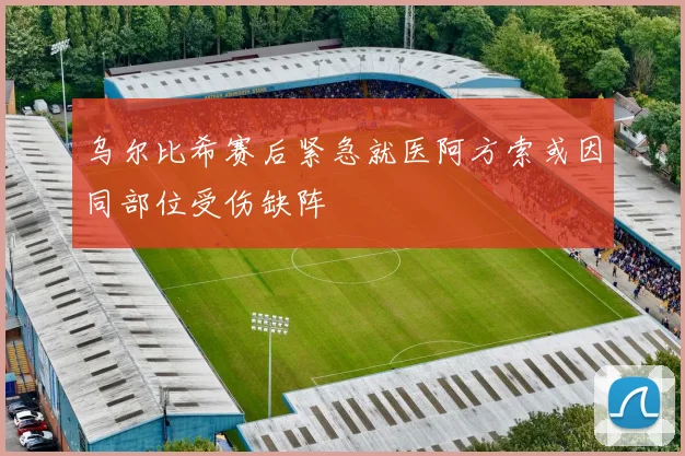 乌尔比希赛后紧急就医阿方索或因同部位受伤缺阵