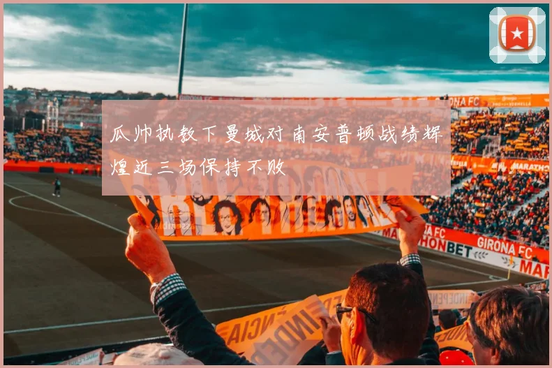 瓜帅执教下曼城对南安普顿战绩辉煌近三场保持不败