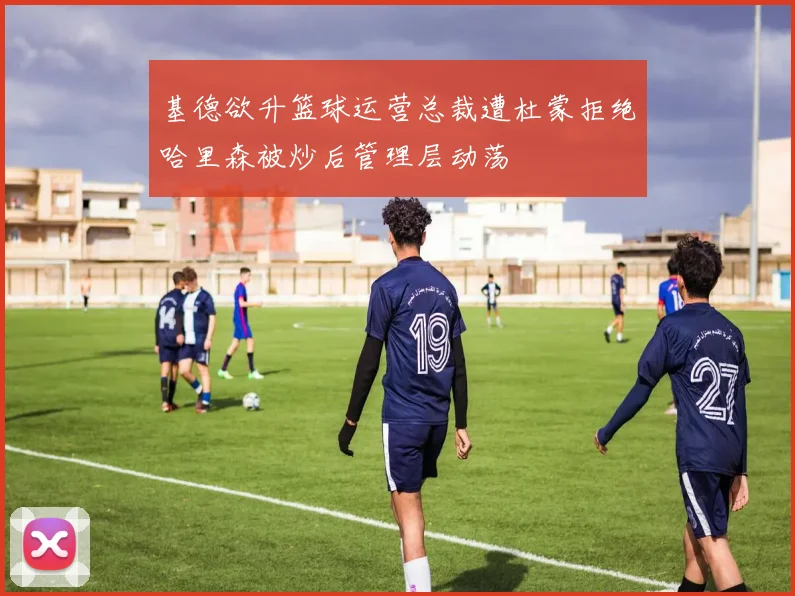 基德欲升篮球运营总裁遭杜蒙拒绝哈里森被炒后管理层动荡