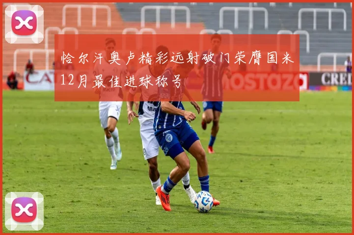 恰尔汗奥卢精彩远射破门荣膺国米12月最佳进球称号