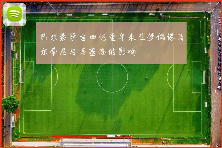 巴尔泰萨吉回忆童年米兰梦偶像马尔蒂尼与马塞洛的影响