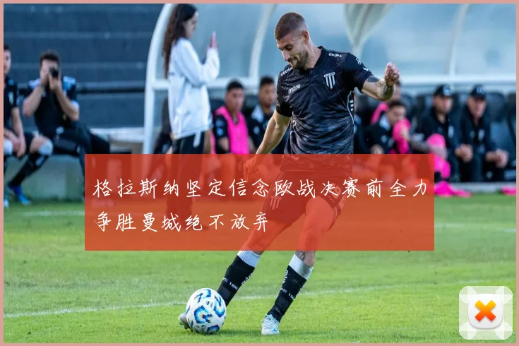 格拉斯纳坚定信念欧战决赛前全力争胜曼城绝不放弃