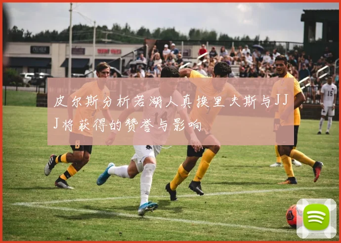 皮尔斯分析若湖人真换里夫斯与JJJ将获得的赞誉与影响