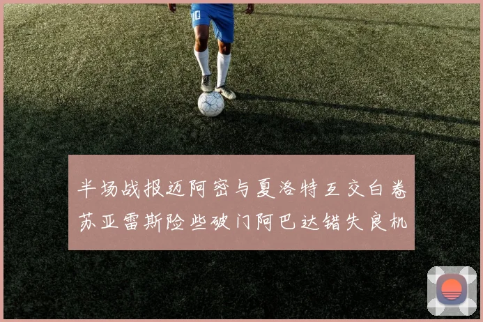 半场战报迈阿密与夏洛特互交白卷苏亚雷斯险些破门阿巴达错失良机