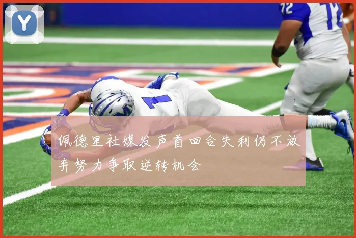 佩德里社媒发声首回合失利仍不放弃努力争取逆转机会