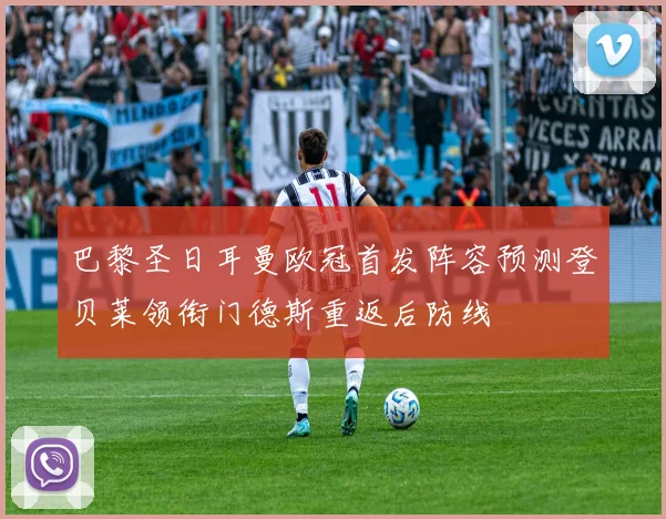 巴黎圣日耳曼欧冠首发阵容预测登贝莱领衔门德斯重返后防线