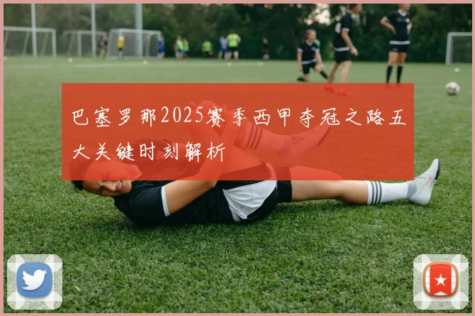 巴塞罗那2025赛季西甲夺冠之路五大关键时刻解析