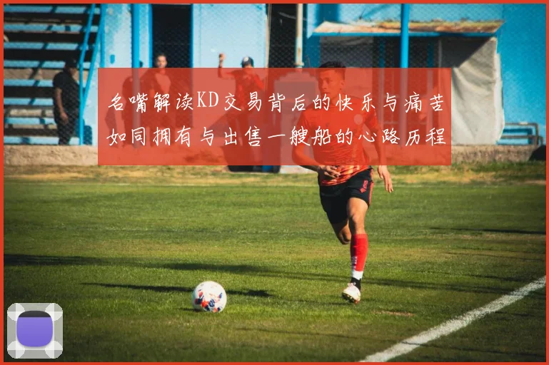 名嘴解读KD交易背后的快乐与痛苦如同拥有与出售一艘船的心路历程